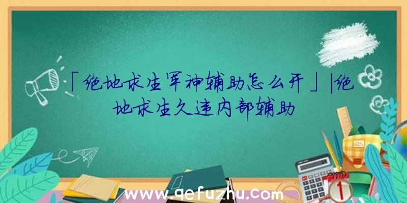 「绝地求生军神辅助怎么开」|绝地求生久违内部辅助